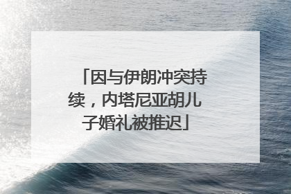 因与伊朗冲突持续，内塔尼亚胡儿子婚礼被推迟