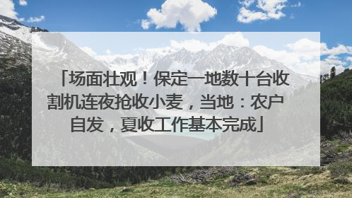 场面壮观！保定一地数十台收割机连夜抢收小麦，当地：农户自发，夏收工作基本完成