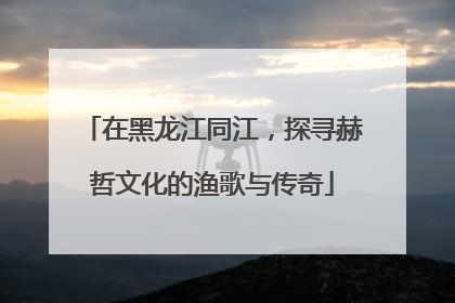 在黑龙江同江，探寻赫哲文化的渔歌与传奇