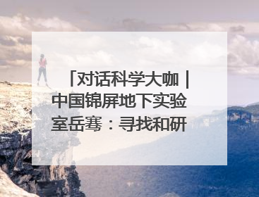对话科学大咖｜中国锦屏地下实验室岳骞：寻找和研究暗物质，就是要去突破人类的认知边界