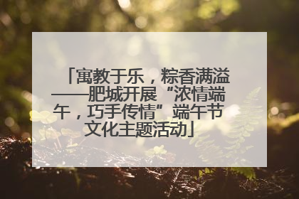 寓教于乐，粽香满溢——肥城开展“浓情端午，巧手传情”端午节文化主题活动