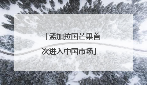 孟加拉国芒果首次进入中国市场