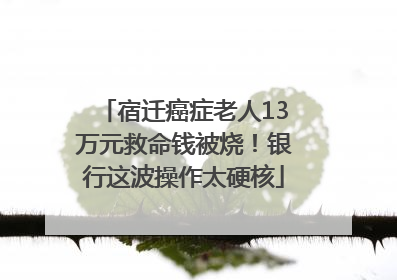 宿迁癌症老人13万元救命钱被烧！银行这波操作太硬核