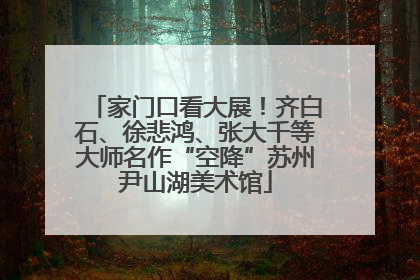 家门口看大展！齐白石、徐悲鸿、张大千等大师名作“空降”苏州尹山湖美术馆