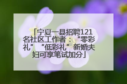 宁夏一县招聘121名社区工作者：“零彩礼”“低彩礼”新婚夫妇可享笔试加分