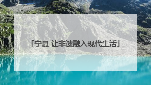 宁夏 让非遗融入现代生活