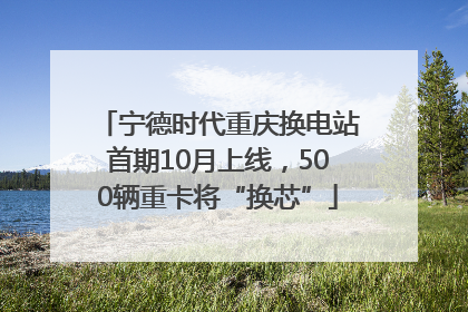 宁德时代重庆换电站首期10月上线，500辆重卡将“换芯”