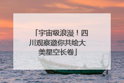 宇宙级浪漫！四川观察邀你共绘大美星空长卷
