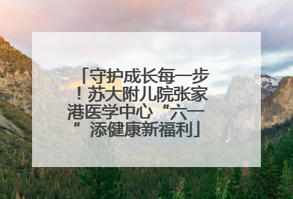 守护成长每一步！苏大附儿院张家港医学中心“六一”添健康新福利
