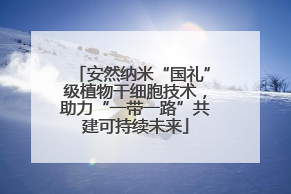 安然纳米“国礼”级植物干细胞技术，助力“一带一路”共建可持续未来