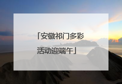 安徽祁门多彩活动迎端午