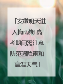 安徽明天进入梅雨期 高考期间需注意防范强降雨和高温天气