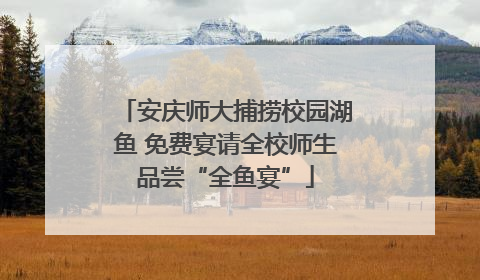 安庆师大捕捞校园湖鱼 免费宴请全校师生品尝“全鱼宴”