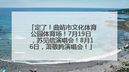 定了！曲靖市文化体育公园体育场！7月19日，苏见信演唱会！8月16日，萧敬腾演唱会！