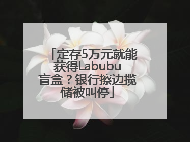 定存5万元就能获得Labubu盲盒？银行擦边揽储被叫停