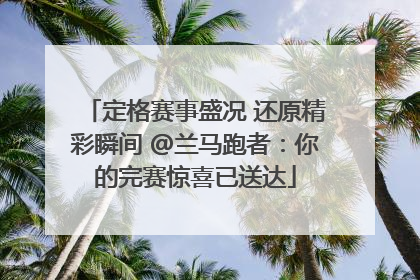 定格赛事盛况 还原精彩瞬间 @兰马跑者：你的完赛惊喜已送达