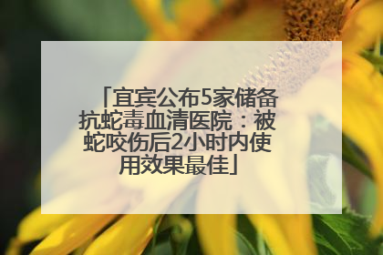 宜宾公布5家储备抗蛇毒血清医院：被蛇咬伤后2小时内使用效果最佳
