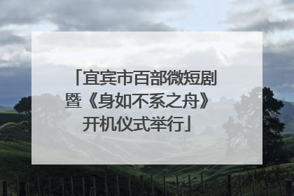 宜宾市百部微短剧暨《身如不系之舟》开机仪式举行