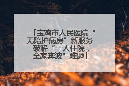 宝鸡市人民医院“无陪护病房”新服务 破解“一人住院，全家奔波”难题