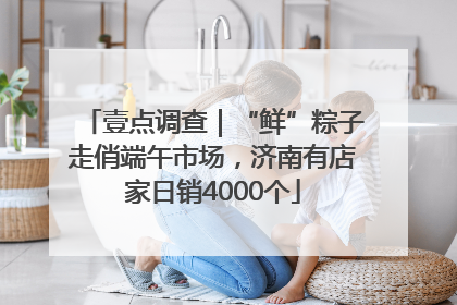 壹点调查｜“鲜”粽子走俏端午市场，济南有店家日销4000个