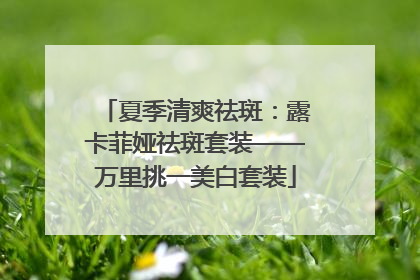 夏季清爽祛斑：露卡菲娅祛斑套装——万里挑一美白套装