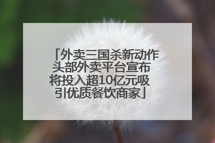 外卖三国杀新动作 头部外卖平台宣布将投入超10亿元吸引优质餐饮商家
