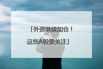 外资继续加仓！这些A股受关注
