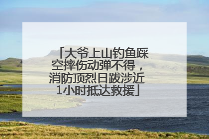 大爷上山钓鱼踩空摔伤动弹不得，消防顶烈日跋涉近1小时抵达救援