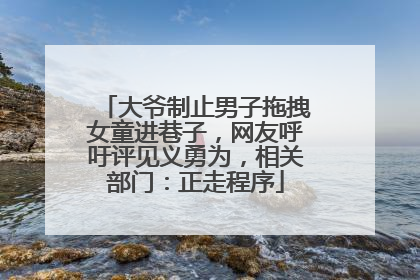 大爷制止男子拖拽女童进巷子，网友呼吁评见义勇为，相关部门：正走程序