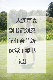 大连市委副书记刘恩举任金普新区党工委书记