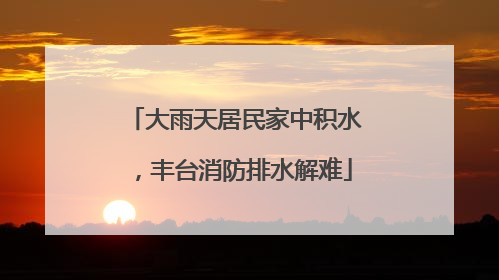大雨天居民家中积水，丰台消防排水解难