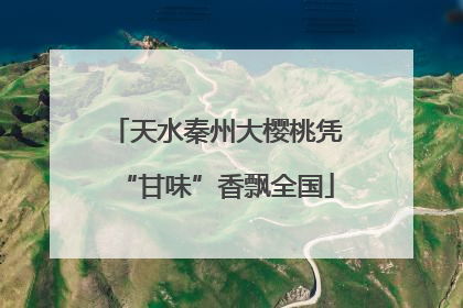 天水秦州大樱桃凭“甘味”香飘全国
