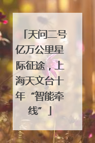 天问二号亿万公里星际征途，上海天文台十年“智能牵线”