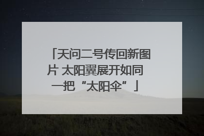 天问二号传回新图片 太阳翼展开如同一把“太阳伞”