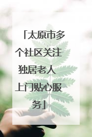 太原市多个社区关注独居老人 上门贴心服务