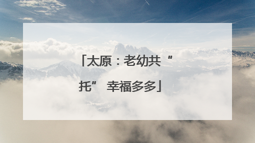 太原：老幼共“托” 幸福多多