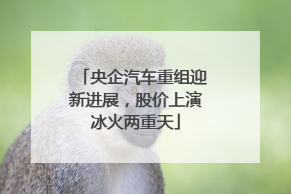 央企汽车重组迎新进展，股价上演冰火两重天