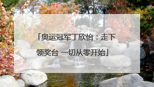 奥运冠军丁欣怡：走下领奖台 一切从零开始