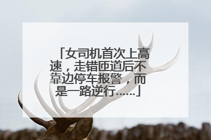 女司机首次上高速，走错匝道后不靠边停车报警，而是一路逆行……