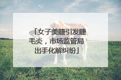 女子美睫引发睫毛炎，市场监管局出手化解纠纷