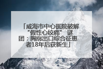 威海市中心医院破解 “假性心绞痛” 谜团：胸廓出口综合征患者18年后获新生