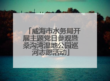威海市水务局开展主题党日参观暨桑沟湾湿地公园巡河志愿活动