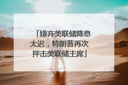 嫌弃美联储降息太迟，特朗普再次抨击美联储主席