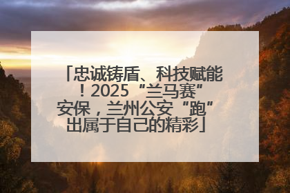 忠诚铸盾、科技赋能！2025“兰马赛”安保，兰州公安“跑”出属于自己的精彩