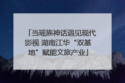 当瑶族神话遇见现代影视 湖南江华“双基地”赋能文旅产业