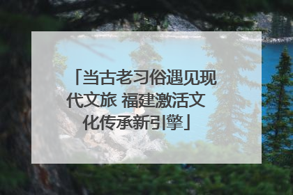 当古老习俗遇见现代文旅 福建激活文化传承新引擎