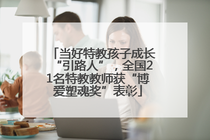 当好特教孩子成长“引路人”，全国21名特教教师获“博爱塑魂奖”表彰