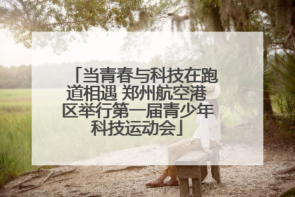当青春与科技在跑道相遇 郑州航空港区举行第一届青少年科技运动会