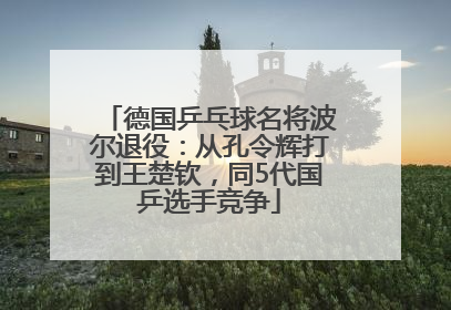 德国乒乓球名将波尔退役：从孔令辉打到王楚钦，同5代国乒选手竞争
