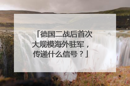 德国二战后首次大规模海外驻军，传递什么信号？
